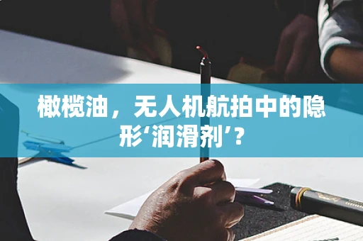 橄榄油，无人机航拍中的隐形‘润滑剂’？