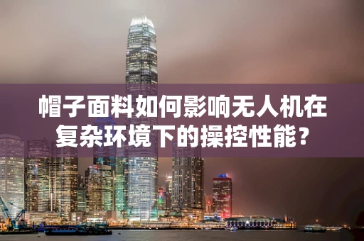 帽子面料如何影响无人机在复杂环境下的操控性能？