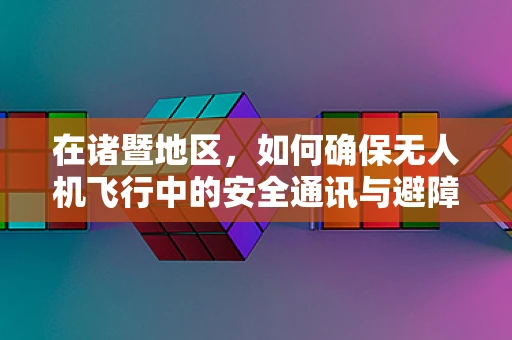在诸暨地区，如何确保无人机飞行中的安全通讯与避障策略？