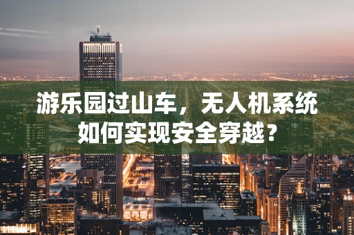 游乐园过山车，无人机系统如何实现安全穿越？
