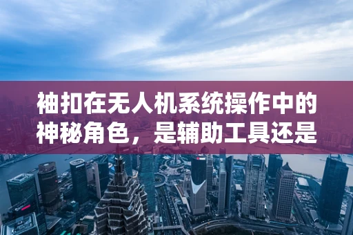 袖扣在无人机系统操作中的神秘角色，是辅助工具还是安全隐患？