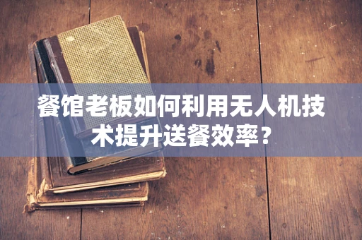 餐馆老板如何利用无人机技术提升送餐效率？