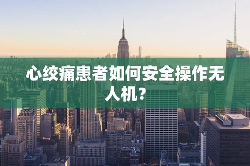 心绞痛患者如何安全操作无人机？