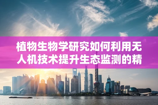 植物生物学研究如何利用无人机技术提升生态监测的精度？