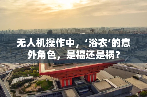 无人机操作中，‘浴衣’的意外角色，是福还是祸？