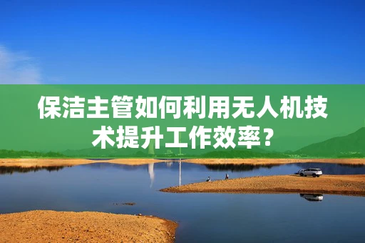 保洁主管如何利用无人机技术提升工作效率？