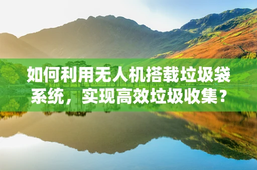 如何利用无人机搭载垃圾袋系统，实现高效垃圾收集？
