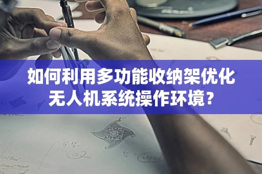 如何利用多功能收纳架优化无人机系统操作环境？