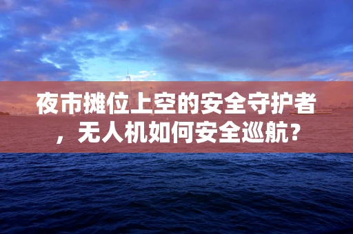 夜市摊位上空的安全守护者，无人机如何安全巡航？