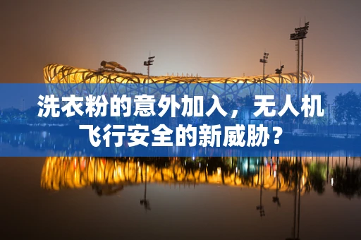 洗衣粉的意外加入，无人机飞行安全的新威胁？