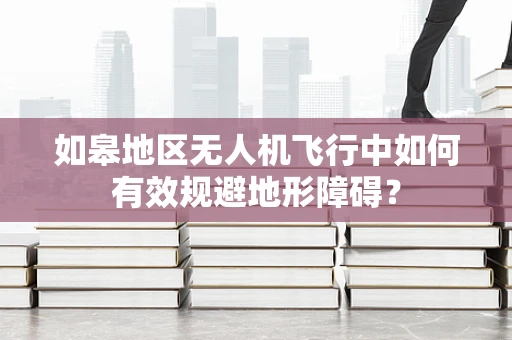 如皋地区无人机飞行中如何有效规避地形障碍？