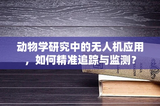 动物学研究中的无人机应用，如何精准追踪与监测？