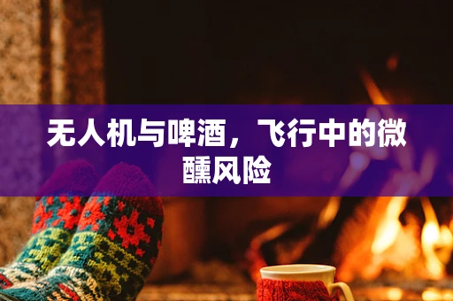 无人机与啤酒，飞行中的微醺风险