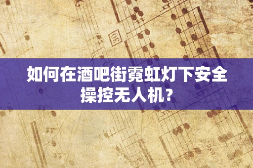 如何在酒吧街霓虹灯下安全操控无人机？