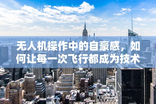 无人机操作中的自豪感，如何让每一次飞行都成为技术与激情的完美融合？
