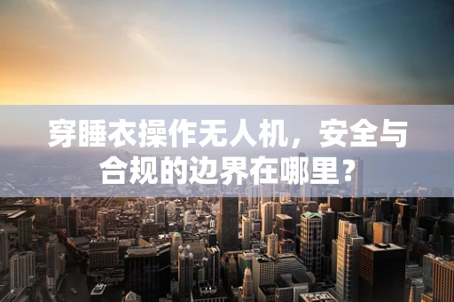 穿睡衣操作无人机，安全与合规的边界在哪里？