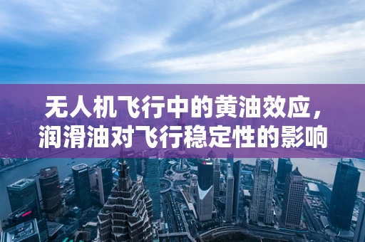 无人机飞行中的黄油效应，润滑油对飞行稳定性的影响