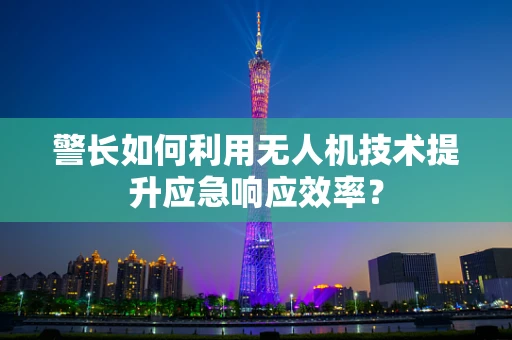 警长如何利用无人机技术提升应急响应效率？