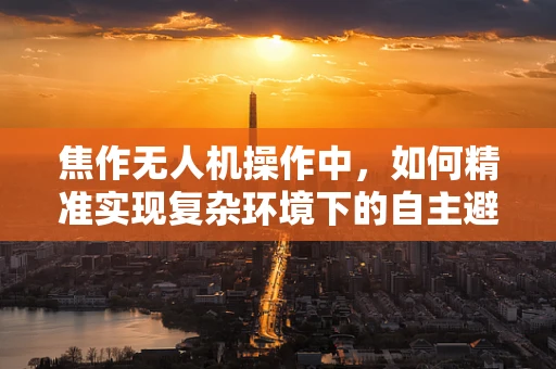 焦作无人机操作中，如何精准实现复杂环境下的自主避障？