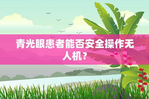 青光眼患者能否安全操作无人机？