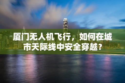 厦门无人机飞行，如何在城市天际线中安全穿越？