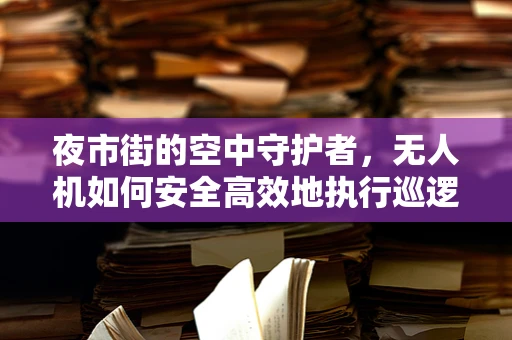 夜市街的空中守护者，无人机如何安全高效地执行巡逻任务？