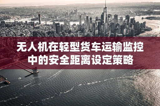 无人机在轻型货车运输监控中的安全距离设定策略
