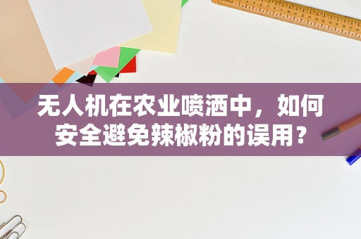 无人机在农业喷洒中，如何安全避免辣椒粉的误用？