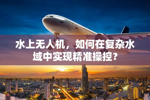 水上无人机，如何在复杂水域中实现精准操控？