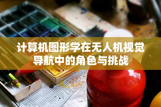 计算机图形学在无人机视觉导航中的角色与挑战