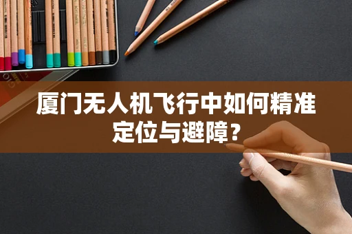 厦门无人机飞行中如何精准定位与避障？