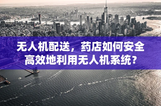 无人机配送，药店如何安全高效地利用无人机系统？