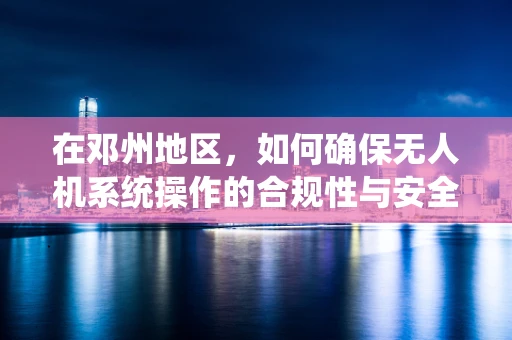 在邓州地区，如何确保无人机系统操作的合规性与安全性？