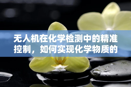 无人机在化学检测中的精准控制，如何实现化学物质的高效采样？