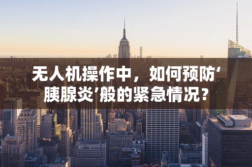无人机操作中，如何预防‘胰腺炎’般的紧急情况？