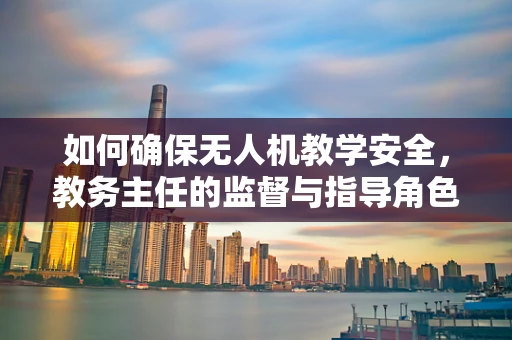 如何确保无人机教学安全，教务主任的监督与指导角色
