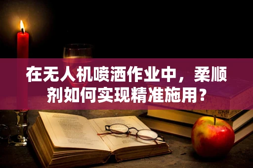 在无人机喷洒作业中，柔顺剂如何实现精准施用？