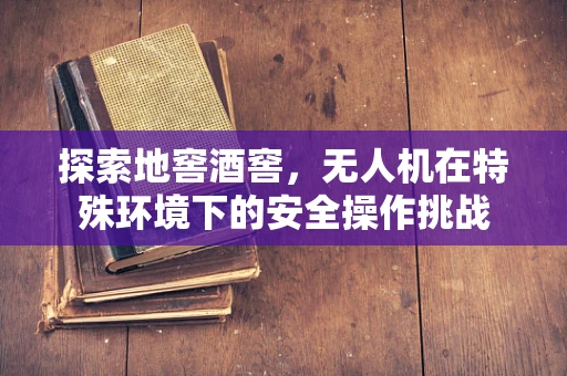 探索地窖酒窖，无人机在特殊环境下的安全操作挑战