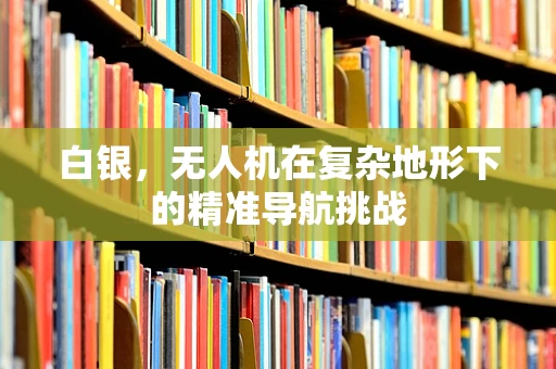 白银，无人机在复杂地形下的精准导航挑战