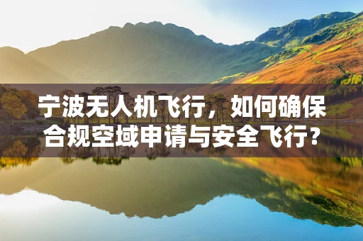 宁波无人机飞行，如何确保合规空域申请与安全飞行？