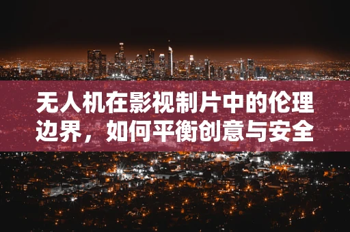 无人机在影视制片中的伦理边界，如何平衡创意与安全？