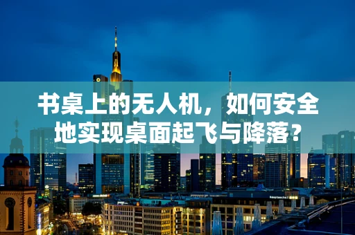 书桌上的无人机，如何安全地实现桌面起飞与降落？