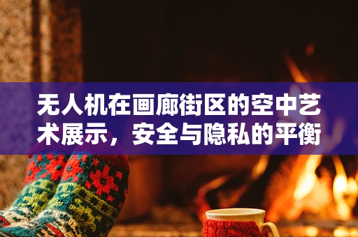 无人机在画廊街区的空中艺术展示，安全与隐私的平衡挑战