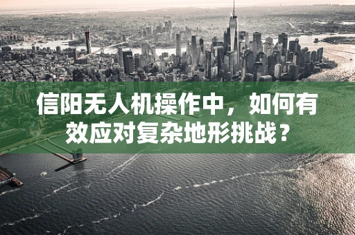 信阳无人机操作中，如何有效应对复杂地形挑战？