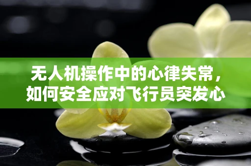 无人机操作中的心律失常，如何安全应对飞行员突发心脏问题？