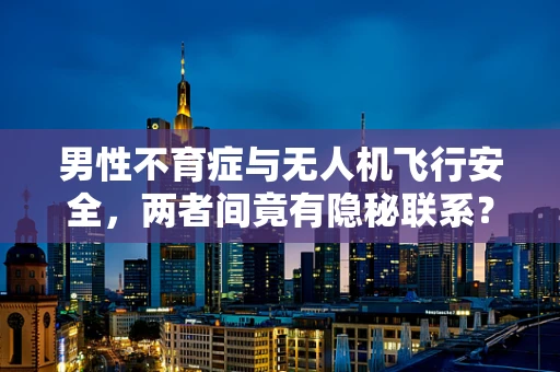 男性不育症与无人机飞行安全，两者间竟有隐秘联系？