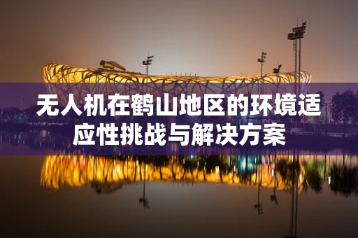 无人机在鹤山地区的环境适应性挑战与解决方案