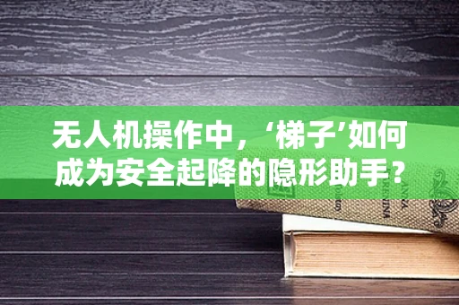 无人机操作中，‘梯子’如何成为安全起降的隐形助手？