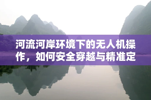 河流河岸环境下的无人机操作，如何安全穿越与精准定位？