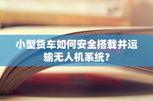 小型货车如何安全搭载并运输无人机系统？